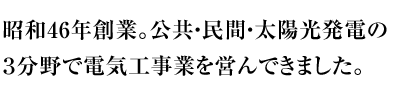創業から39年、公共・民間・太陽光発電の3分野で電気工事業を営んできました。