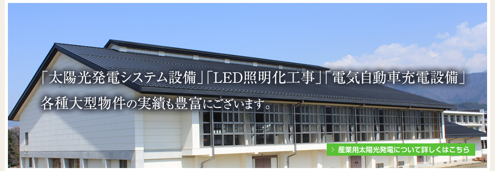 「太陽光発電システム設備」「LED照明化工事」「電気自動車充電設備等」各種大型物件の実績も豊富にございます。