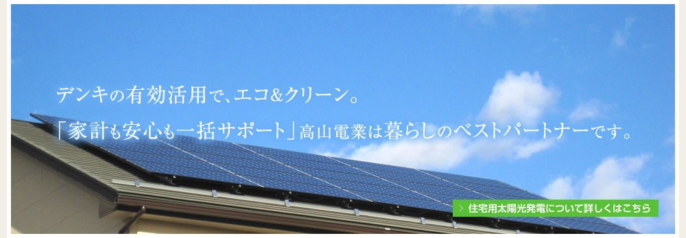 デンキの有効活用で、エコ＆クリーン。「家計も安心も一括サポート」高山電業は暮らしのベストパートナーです。