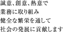 誠意、創意、熱意で業務に取り組み健全な繁栄を通して社会の発展に貢献します